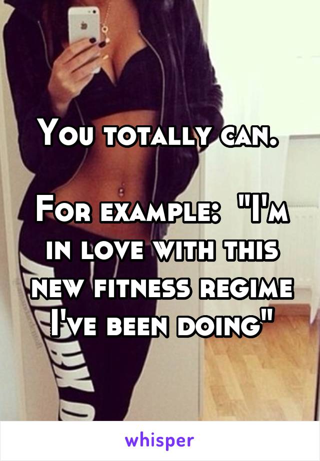 You totally can. 

For example:  "I'm in love with this new fitness regime I've been doing"