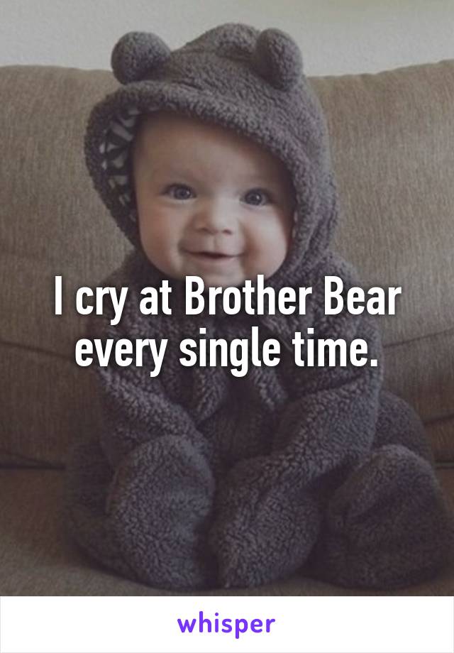 I cry at Brother Bear every single time.