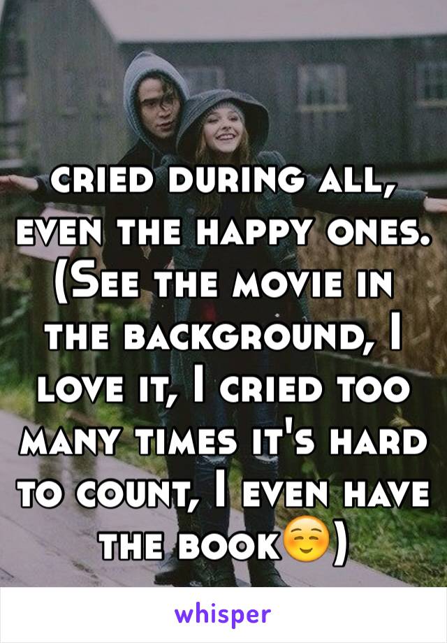 

cried during all, even the happy ones.
(See the movie in the background, I love it, I cried too many times it's hard to count, I even have the book☺️)