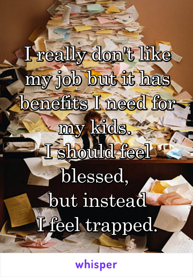 I really don't like my job but it has benefits I need for my kids. 
I should feel blessed, 
but instead
I feel trapped.