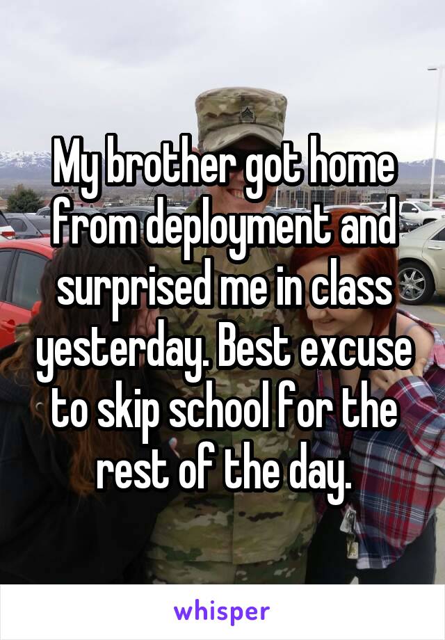 My brother got home from deployment and surprised me in class yesterday. Best excuse to skip school for the rest of the day.