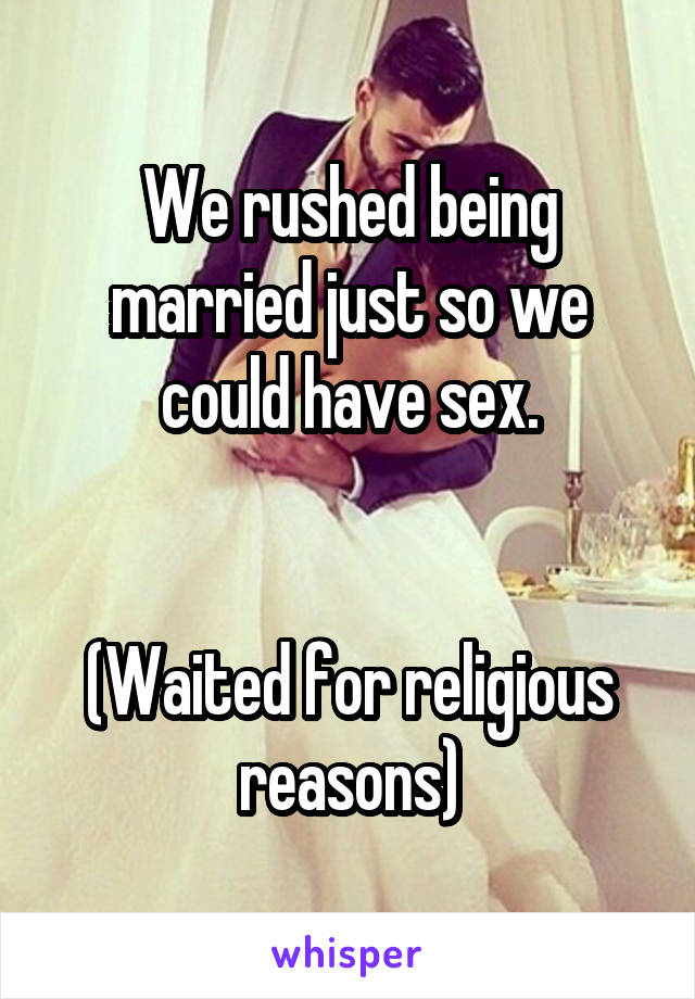 We rushed being married just so we could have sex.


(Waited for religious reasons)