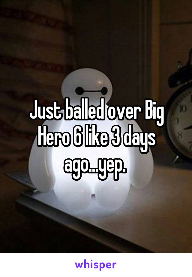 Just balled over Big Hero 6 like 3 days ago...yep. 