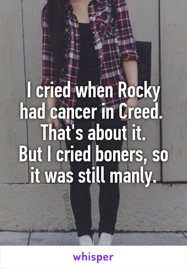 I cried when Rocky had cancer in Creed. 
That's about it.
But I cried boners, so it was still manly.