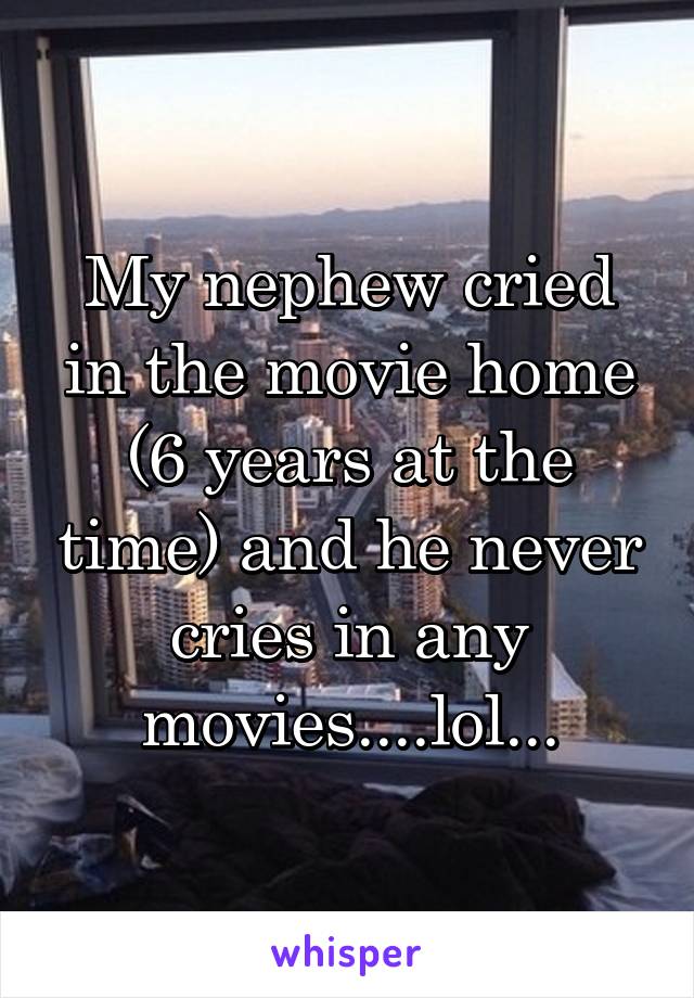 My nephew cried in the movie home (6 years at the time) and he never cries in any movies....lol...