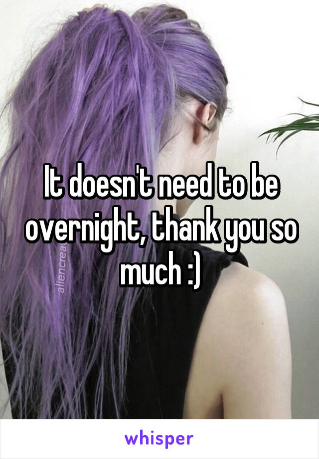 It doesn't need to be overnight, thank you so much :)