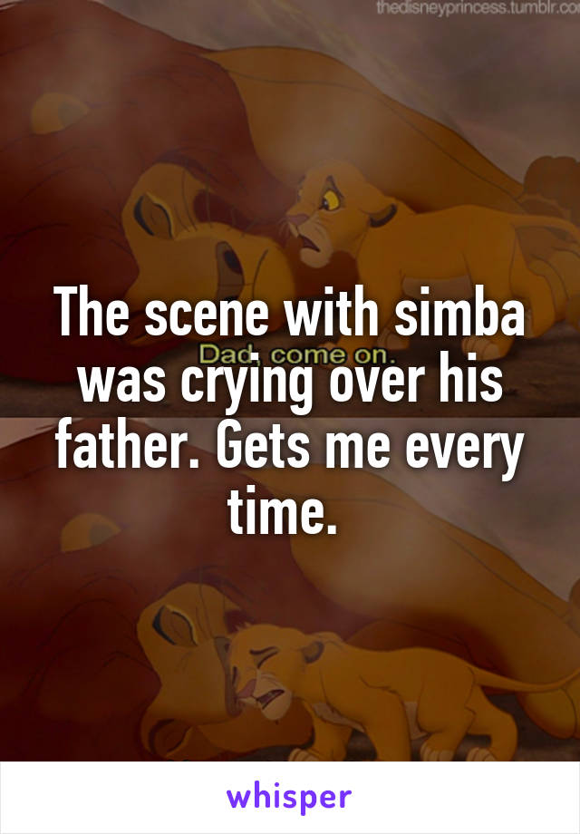 The scene with simba was crying over his father. Gets me every time. 