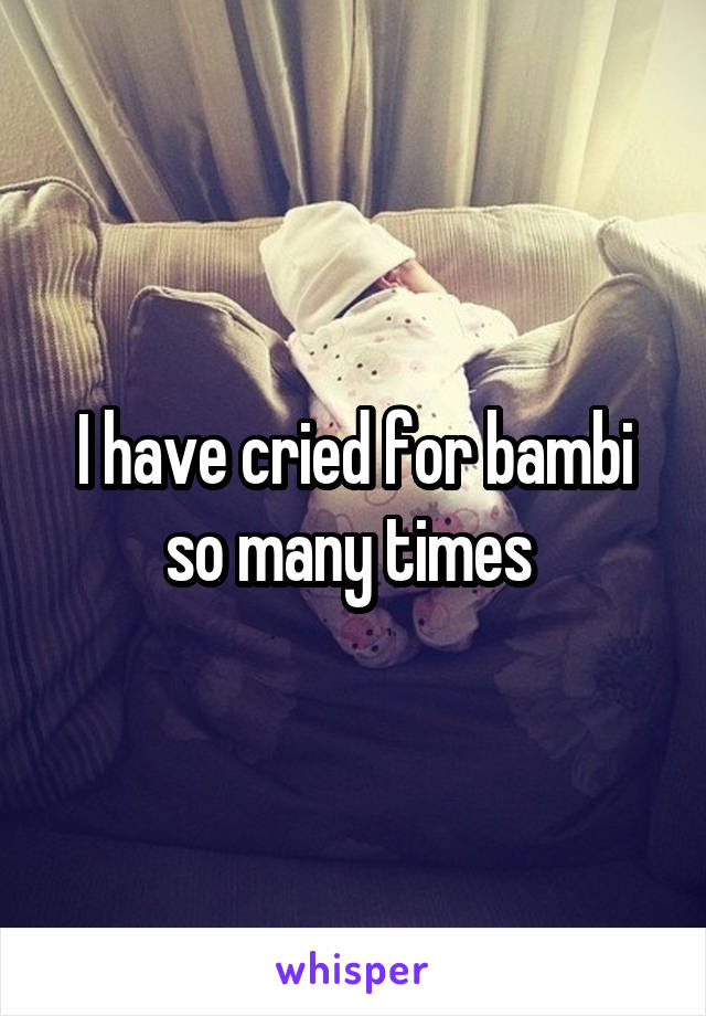 I have cried for bambi so many times 