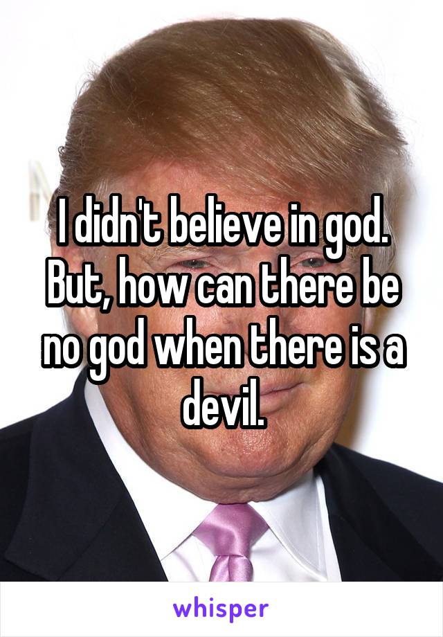 I didn't believe in god. But, how can there be no god when there is a devil.