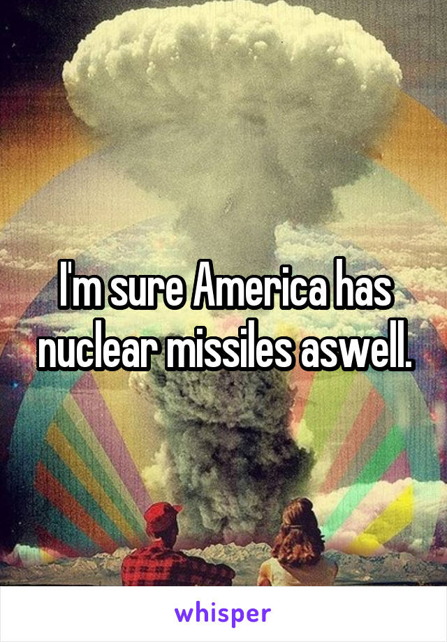 I'm sure America has nuclear missiles aswell.