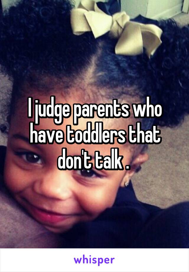 I judge parents who have toddlers that don't talk . 