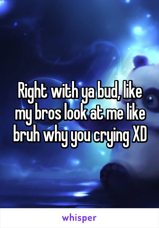 Right with ya bud, like my bros look at me like bruh why you crying XD