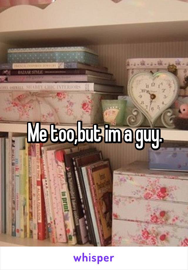 Me too,but im a guy.