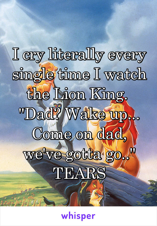 I cry literally every single time I watch the Lion King. 
"Dad? Wake up... Come on dad, we've gotta go.."
TEARS