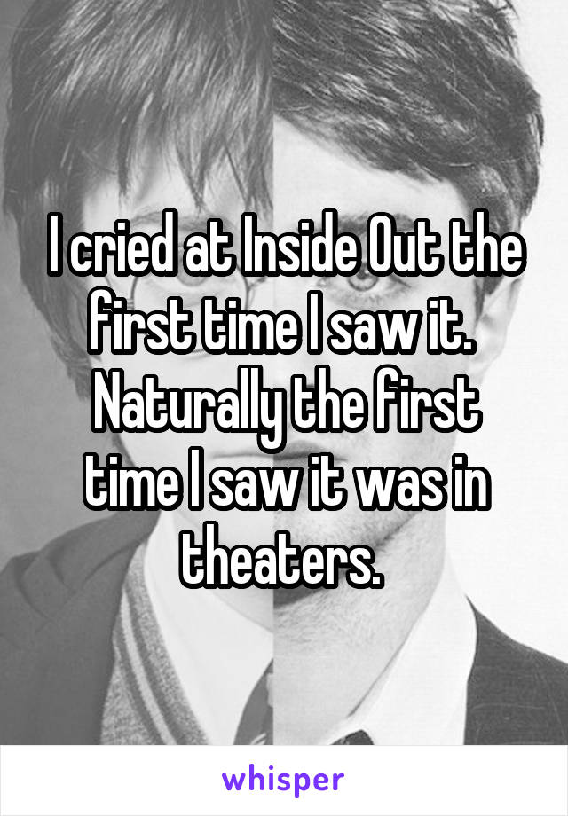 I cried at Inside Out the first time I saw it. 
Naturally the first time I saw it was in theaters. 