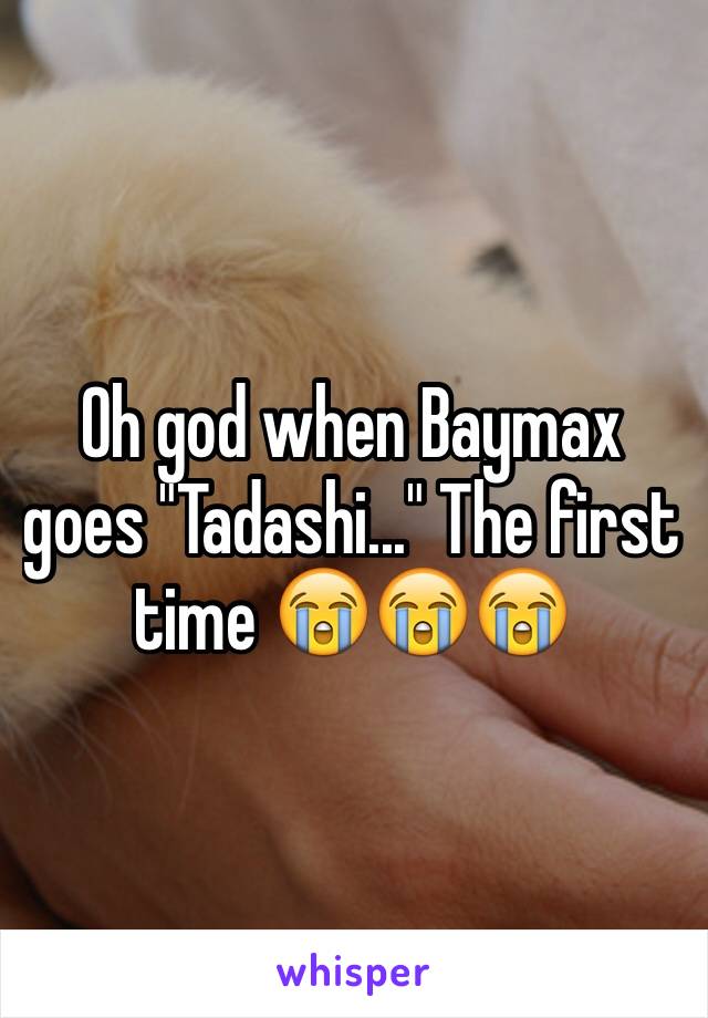 Oh god when Baymax goes "Tadashi..." The first time 😭😭😭