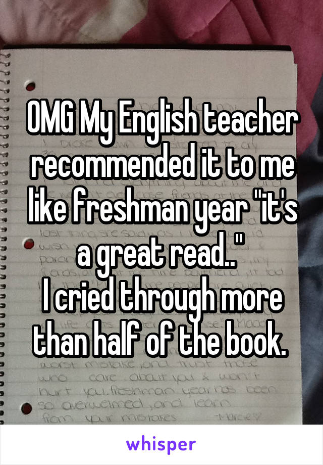 OMG My English teacher recommended it to me like freshman year "it's a great read.." 
I cried through more than half of the book. 