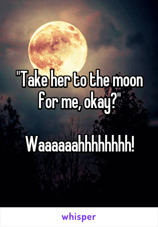 "Take her to the moon for me, okay?"

Waaaaaahhhhhhhh!