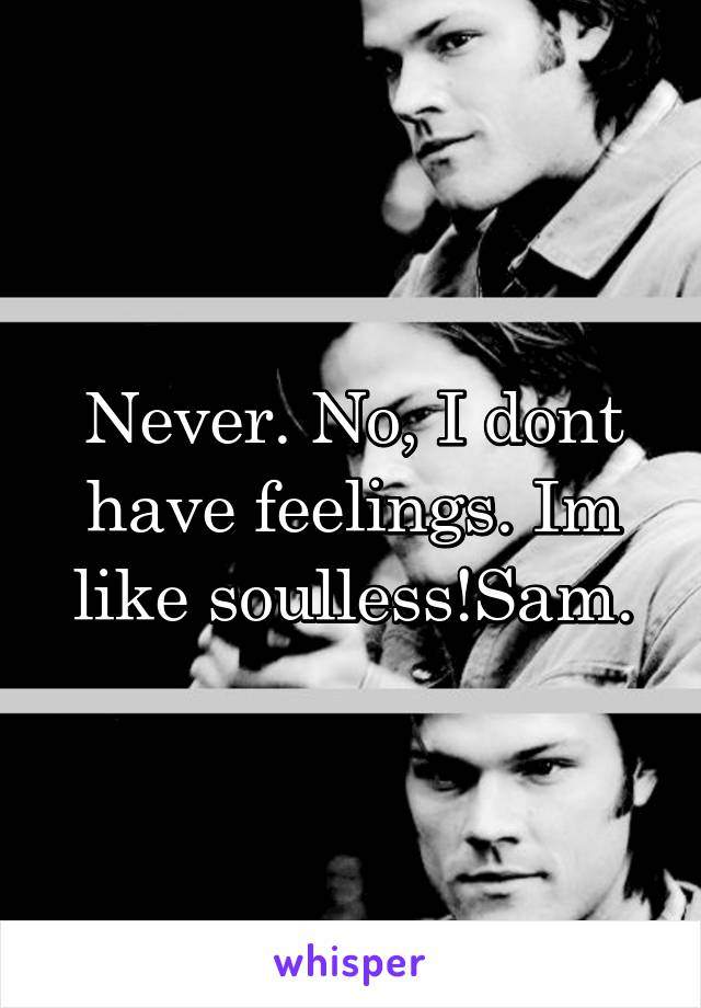 Never. No, I dont have feelings. Im like soulless!Sam.