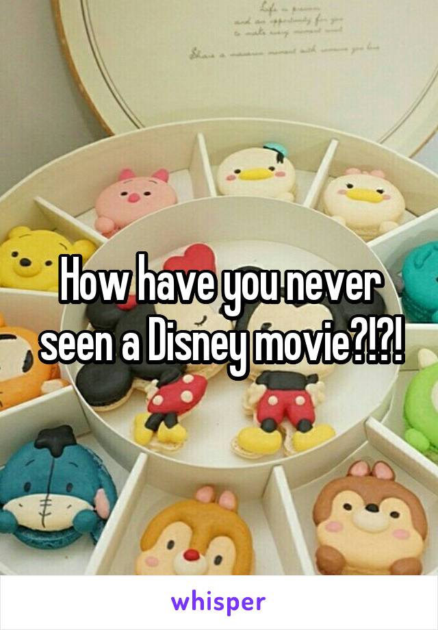 How have you never seen a Disney movie?!?!