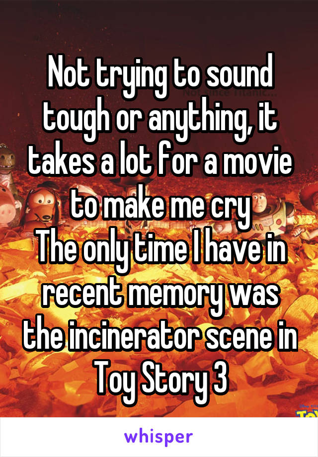 Not trying to sound tough or anything, it takes a lot for a movie to make me cry
The only time I have in recent memory was the incinerator scene in Toy Story 3