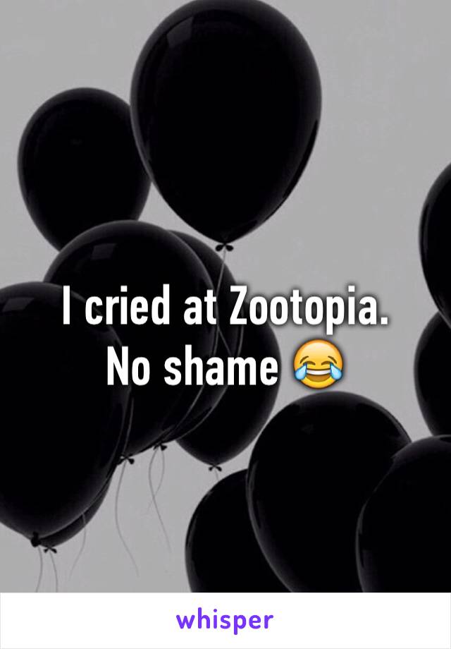 I cried at Zootopia. 
No shame 😂