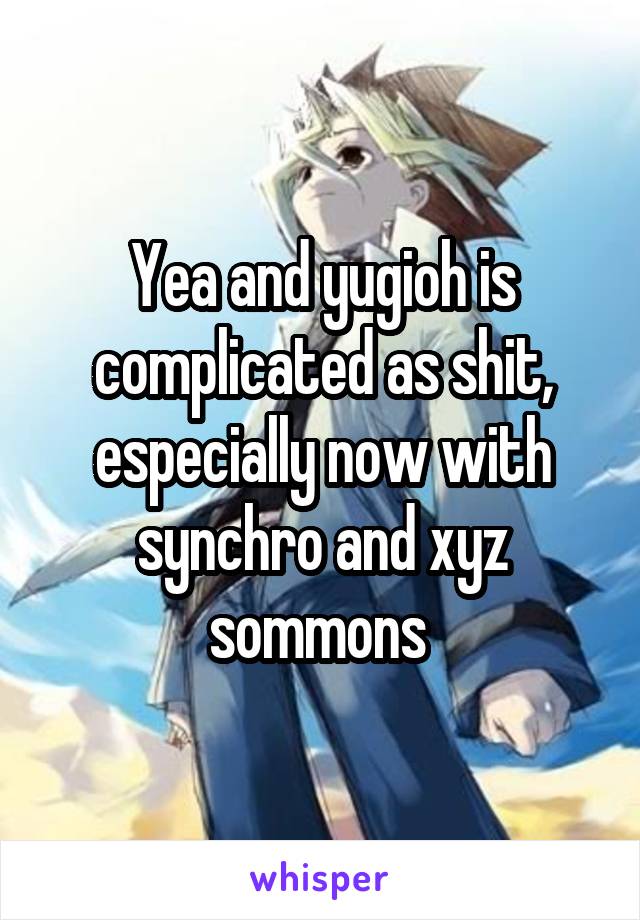 Yea and yugioh is complicated as shit, especially now with synchro and xyz sommons 