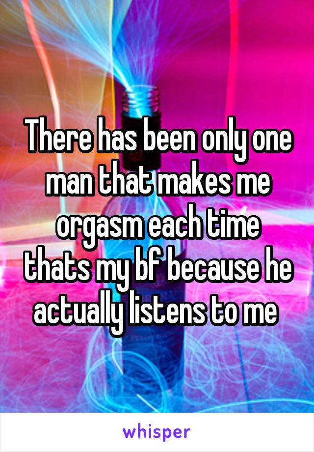There has been only one man that makes me orgasm each time thats my bf because he actually listens to me 