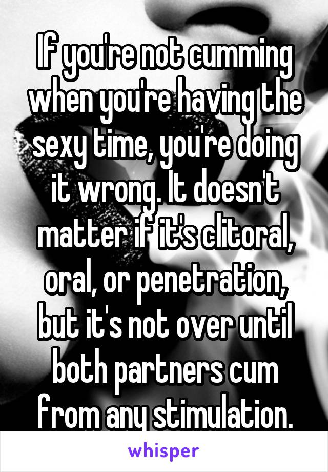 If you're not cumming when you're having the sexy time, you're doing it wrong. It doesn't matter if it's clitoral, oral, or penetration, but it's not over until both partners cum from any stimulation.