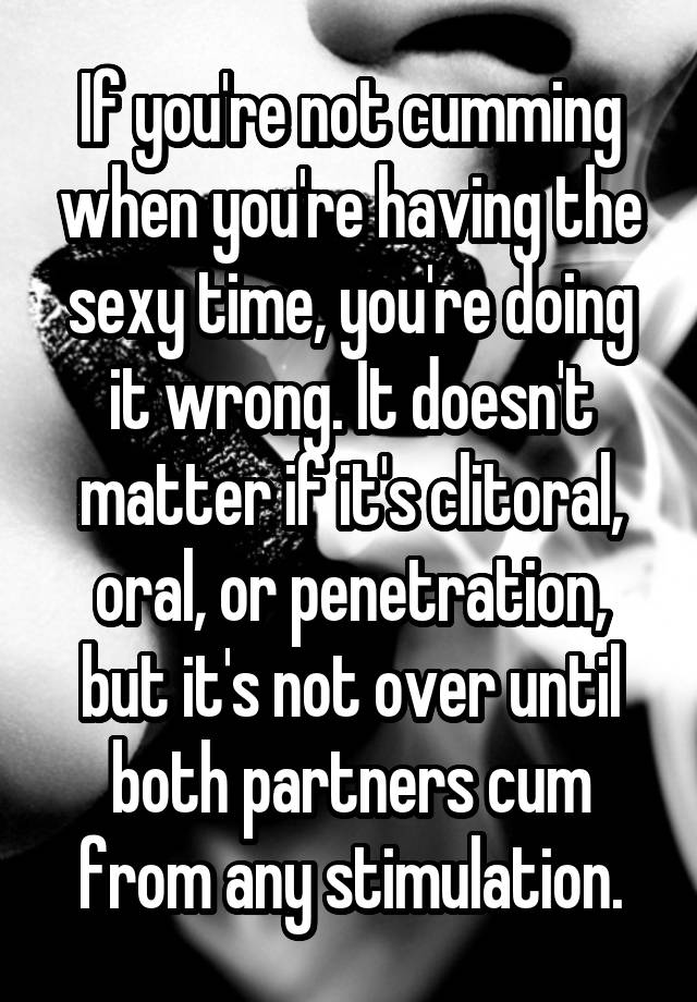 If You Re Not Cumming When You Re Having The Sexy Time You Re Doing It Wrong It Doesn T Matter