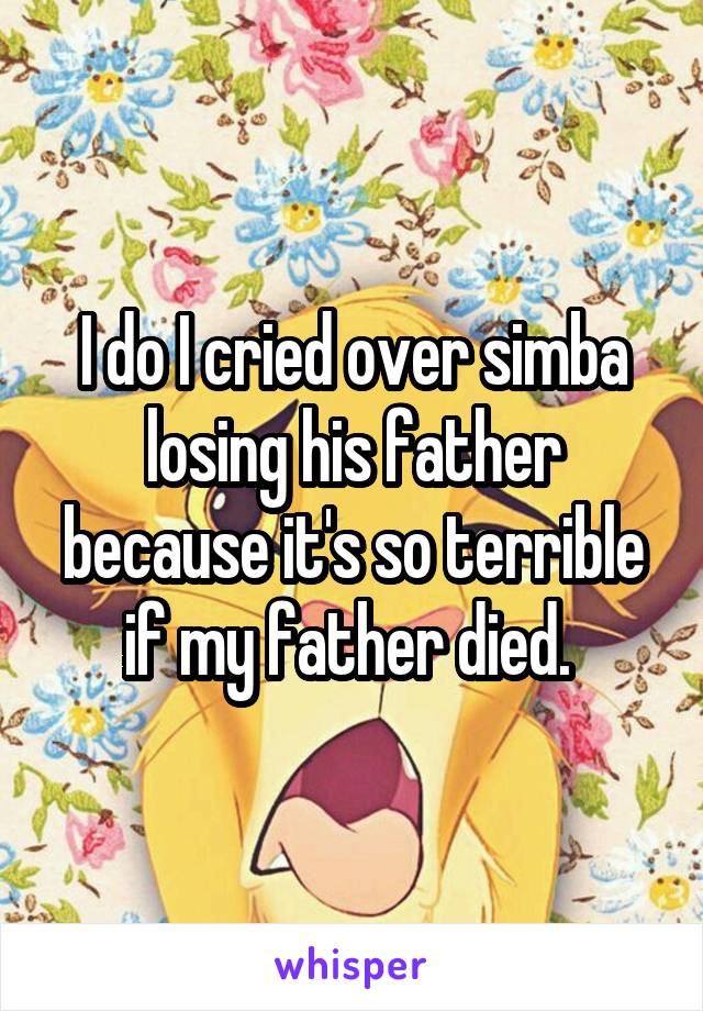 I do I cried over simba losing his father because it's so terrible if my father died. 