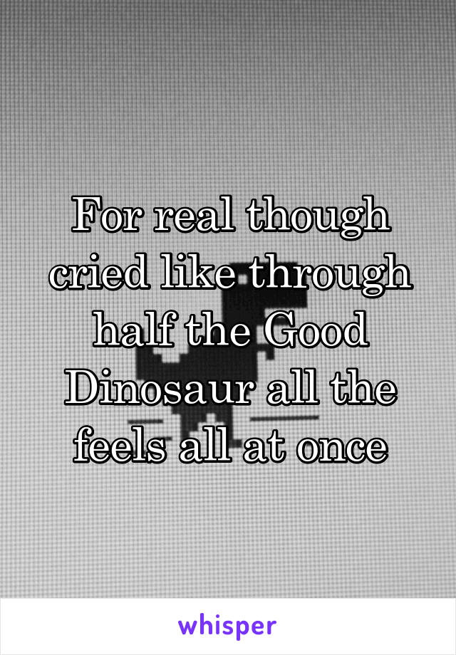 For real though cried like through half the Good Dinosaur all the feels all at once