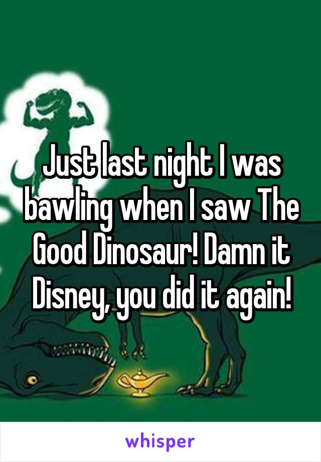 Just last night I was bawling when I saw The Good Dinosaur! Damn it Disney, you did it again!