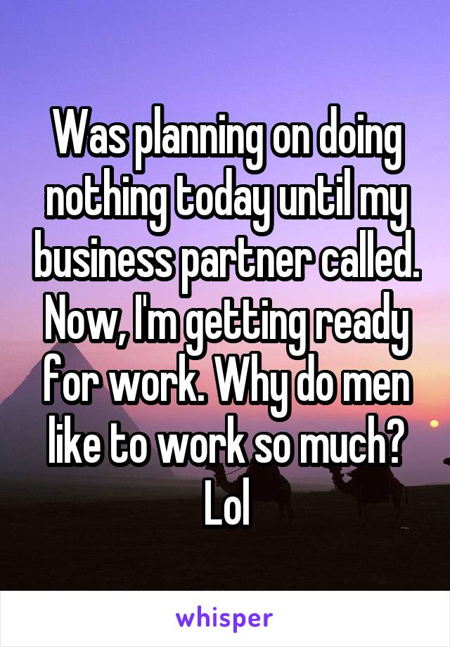 Was planning on doing nothing today until my business partner called. Now, I'm getting ready for work. Why do men like to work so much? Lol