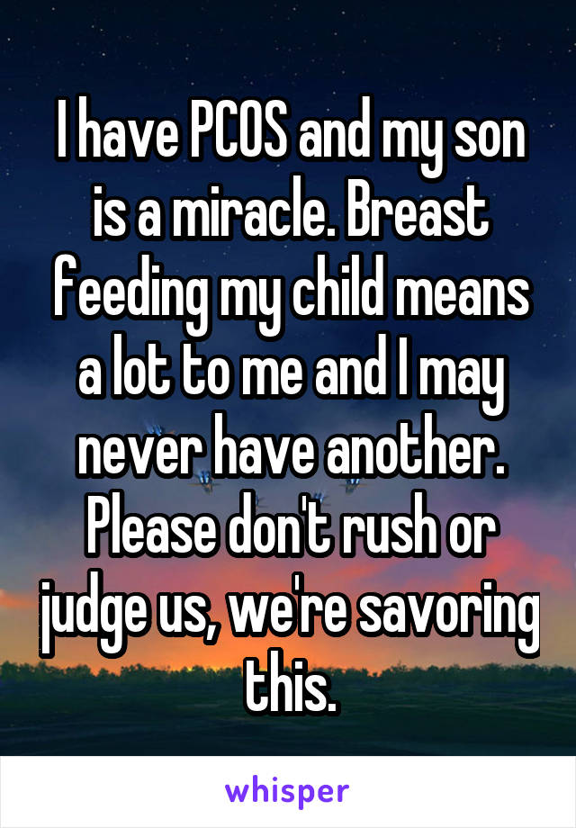 I have PCOS and my son is a miracle. Breast feeding my child means a lot to me and I may never have another. Please don't rush or judge us, we're savoring this.