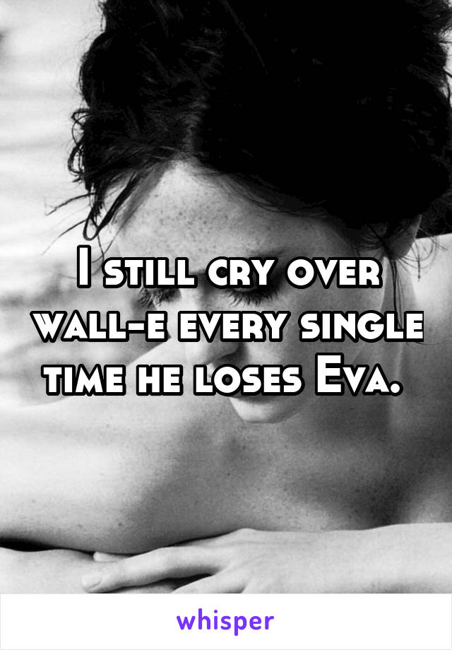 I still cry over wall-e every single time he loses Eva. 