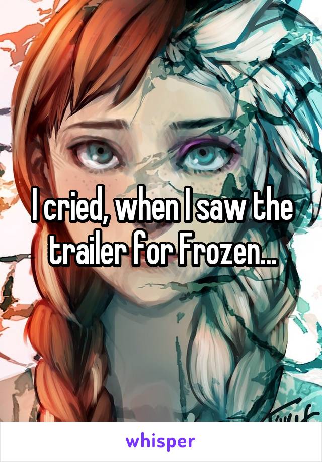 I cried, when I saw the trailer for Frozen...