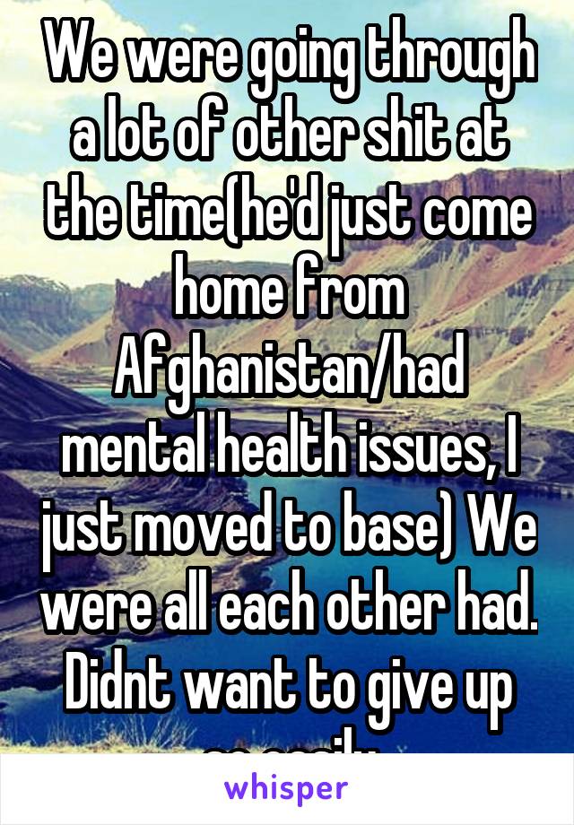 We were going through a lot of other shit at the time(he'd just come home from Afghanistan/had mental health issues, I just moved to base) We were all each other had. Didnt want to give up so easily