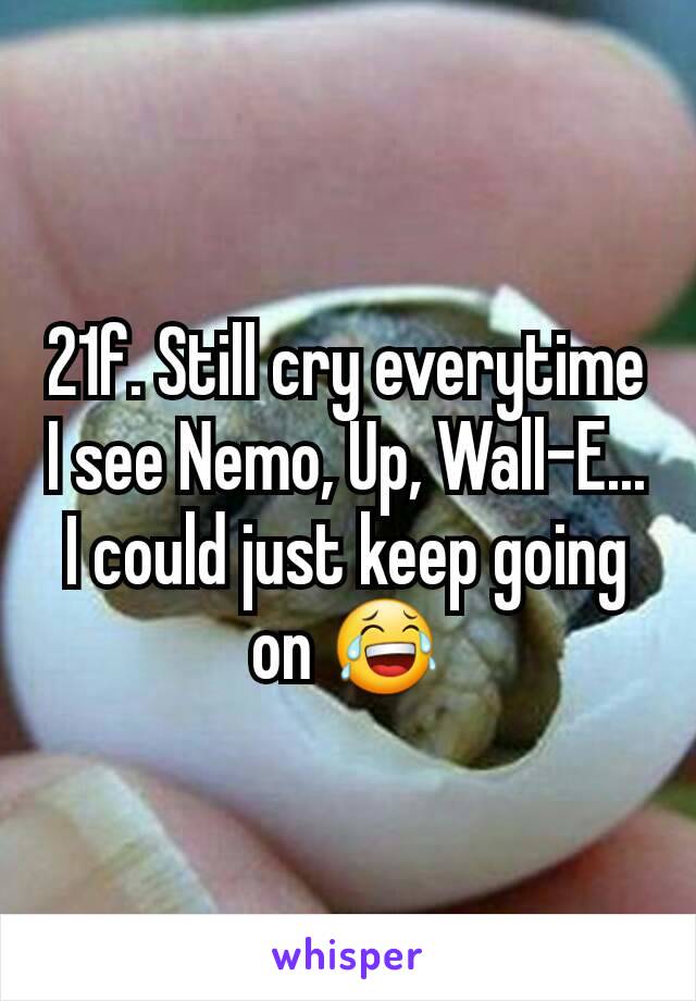 21f. Still cry everytime I see Nemo, Up, Wall-E... I could just keep going on 😂