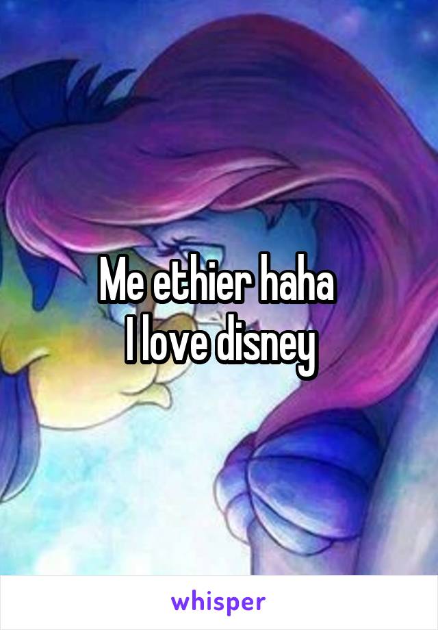 Me ethier haha 
I love disney