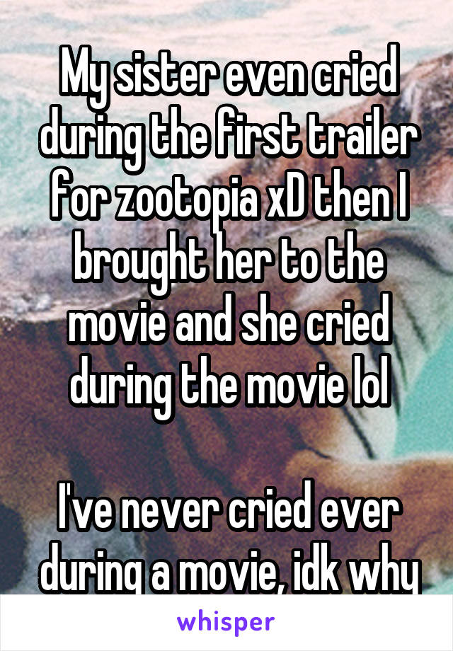 My sister even cried during the first trailer for zootopia xD then I brought her to the movie and she cried during the movie lol

I've never cried ever during a movie, idk why