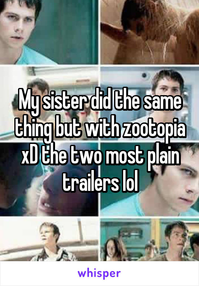 My sister did the same thing but with zootopia xD the two most plain trailers lol