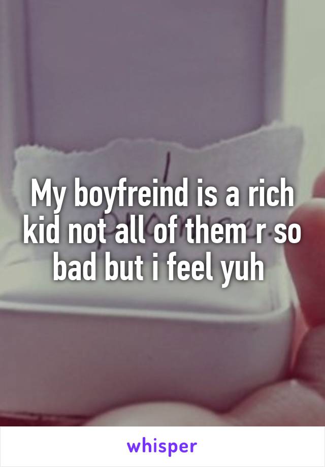 My boyfreind is a rich kid not all of them r so bad but i feel yuh 