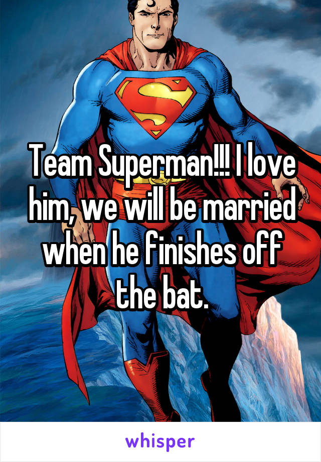 Team Superman!!! I love him, we will be married when he finishes off the bat.