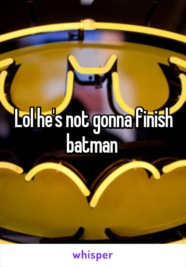 Lol he's not gonna finish batman 