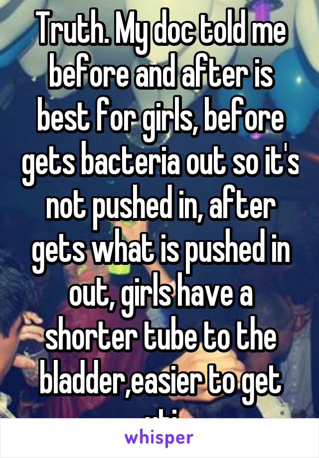 Truth. My doc told me before and after is best for girls, before gets bacteria out so it's not pushed in, after gets what is pushed in out, girls have a shorter tube to the bladder,easier to get uti