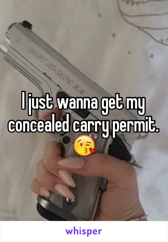 I just wanna get my concealed carry permit. 😘