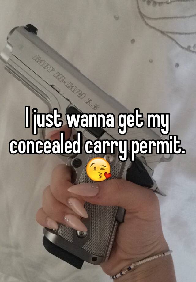 I just wanna get my concealed carry permit. 😘