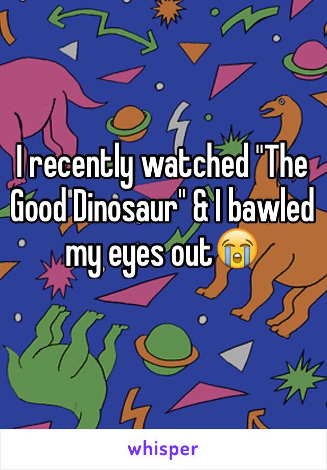 I recently watched "The Good Dinosaur" & I bawled my eyes out😭