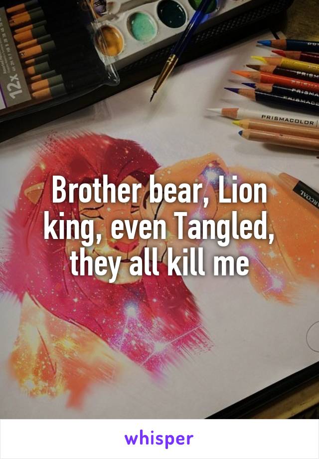 Brother bear, Lion king, even Tangled, they all kill me